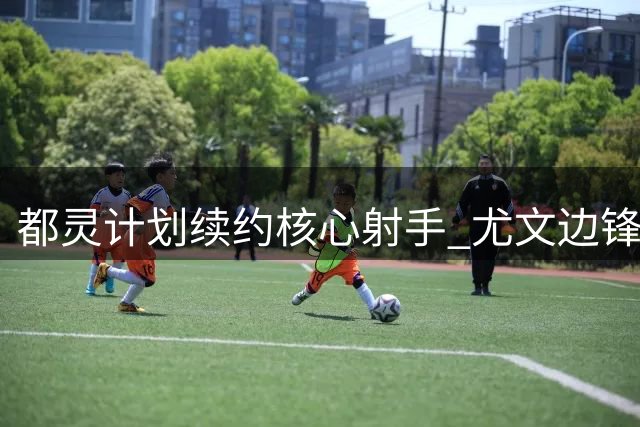 都灵计划续约核心射手 尤文边锋留守球队
